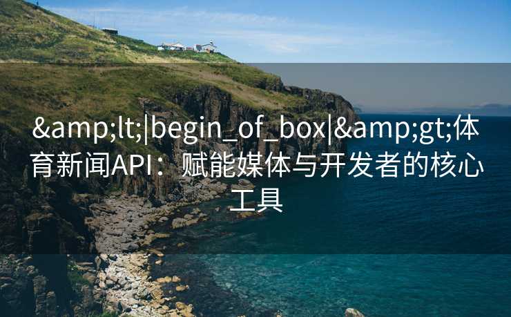 &lt;|begin_of_box|&gt;体育新闻API：赋能媒体与开发者的核心工具