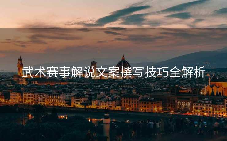 武术赛事解说文案撰写技巧全解析