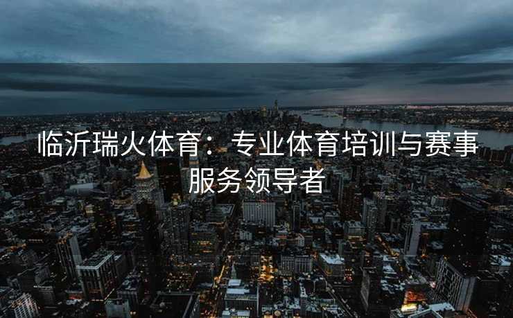 临沂瑞火体育：专业体育培训与赛事服务领导者