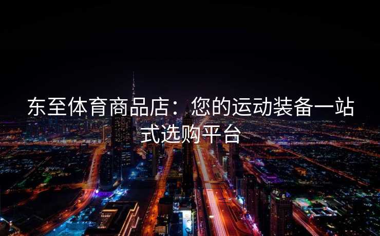 东至体育商品店：您的运动装备一站式选购平台