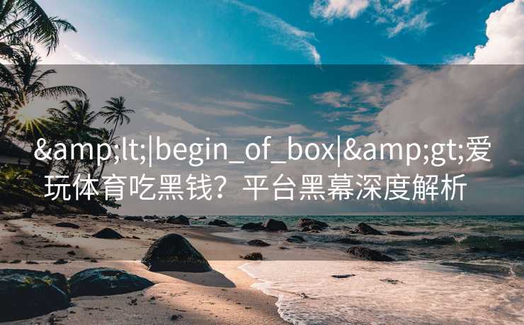 &lt;|begin_of_box|&gt;爱玩体育吃黑钱？平台黑幕深度解析  