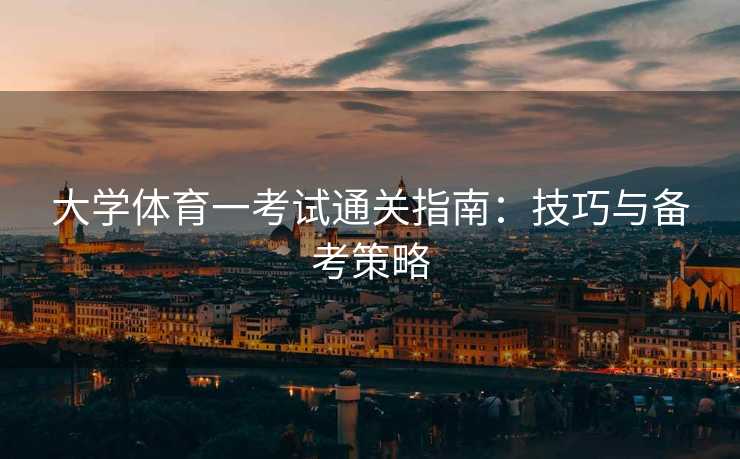 大学体育一考试通关指南：技巧与备考策略