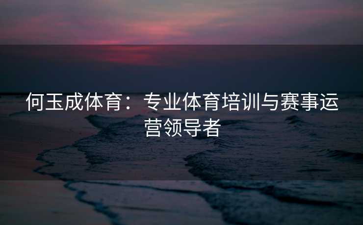 何玉成体育：专业体育培训与赛事运营领导者