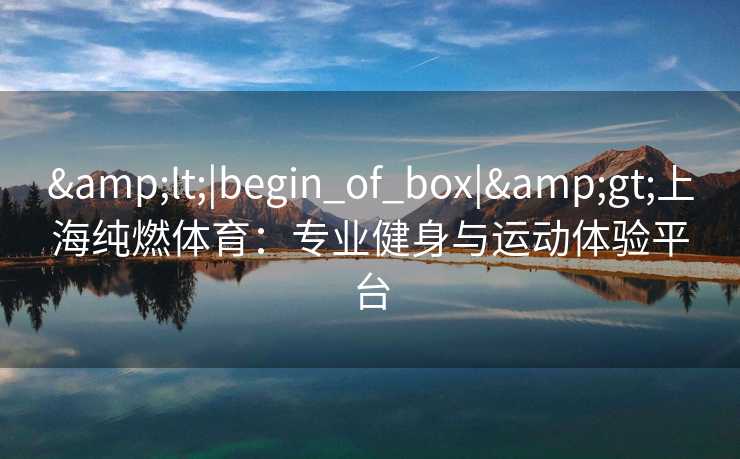 &lt;|begin_of_box|&gt;上海纯燃体育：专业健身与运动体验平台