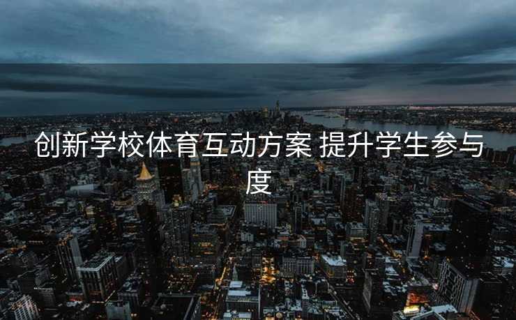 创新学校体育互动方案 提升学生参与度