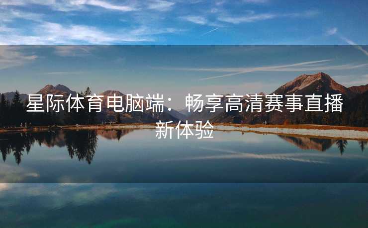 星际体育电脑端：畅享高清赛事直播新体验
