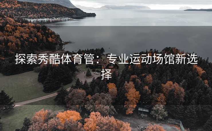 探索秀酷体育管：专业运动场馆新选择