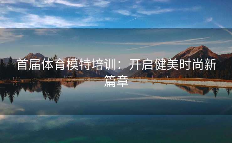首届体育模特培训：开启健美时尚新篇章