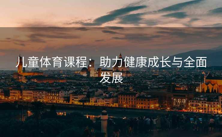 儿童体育课程：助力健康成长与全面发展