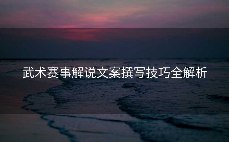 武术赛事解说文案撰写技巧全解析