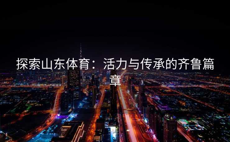 探索山东体育：活力与传承的齐鲁篇章