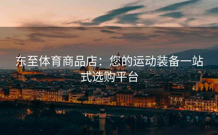 东至体育商品店：您的运动装备一站式选购平台