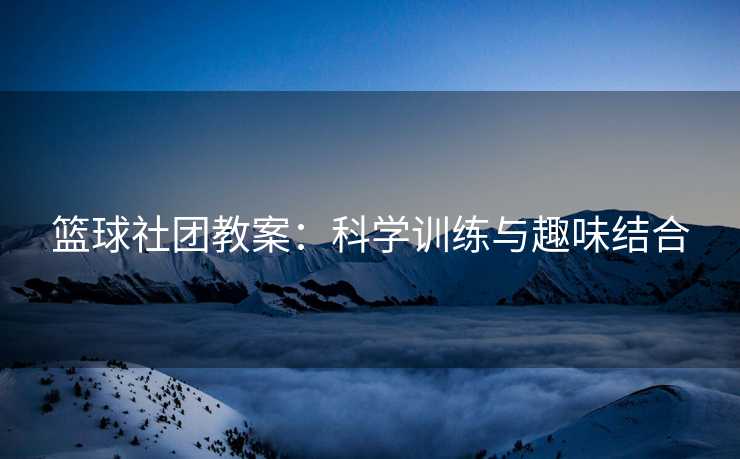 篮球社团教案：科学训练与趣味结合