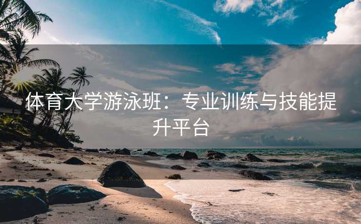 体育大学游泳班：专业训练与技能提升平台