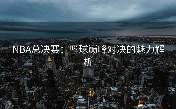 NBA总决赛：篮球巅峰对决的魅力解析