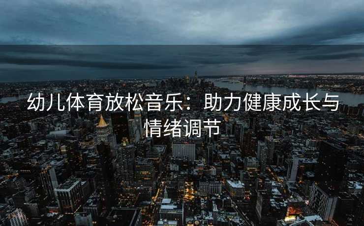 幼儿体育放松音乐：助力健康成长与情绪调节