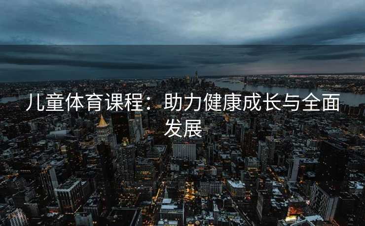 儿童体育课程：助力健康成长与全面发展