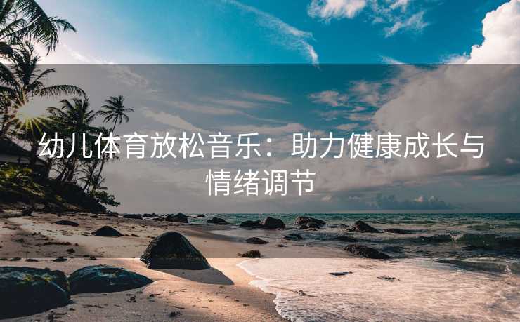 幼儿体育放松音乐：助力健康成长与情绪调节