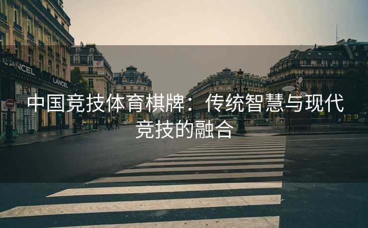 中国竞技体育棋牌：传统智慧与现代竞技的融合