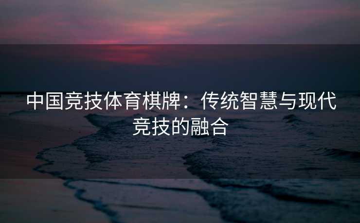 中国竞技体育棋牌：传统智慧与现代竞技的融合