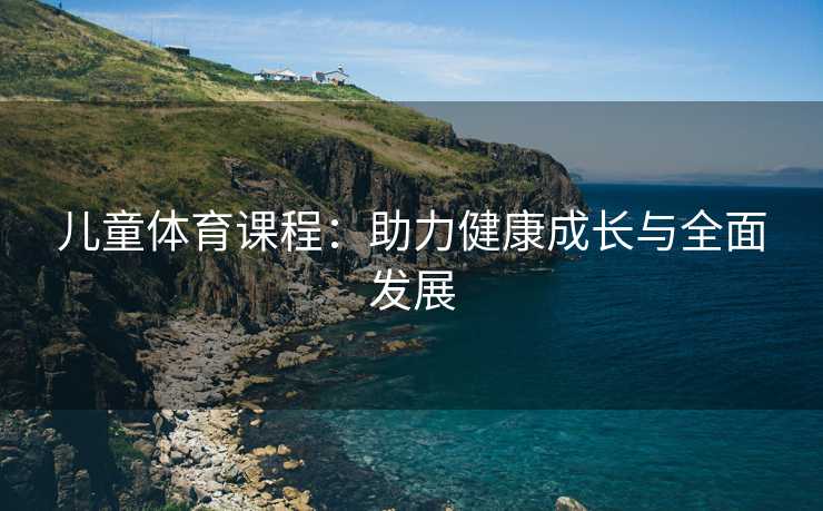 儿童体育课程：助力健康成长与全面发展
