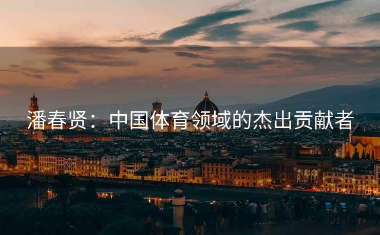 潘春贤：中国体育领域的杰出贡献者