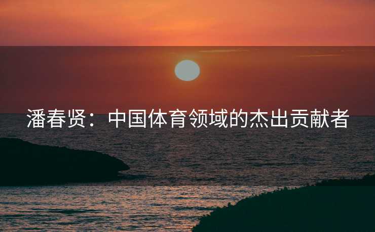 潘春贤：中国体育领域的杰出贡献者