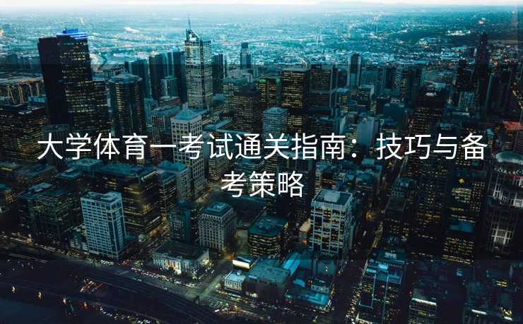 大学体育一考试通关指南：技巧与备考策略