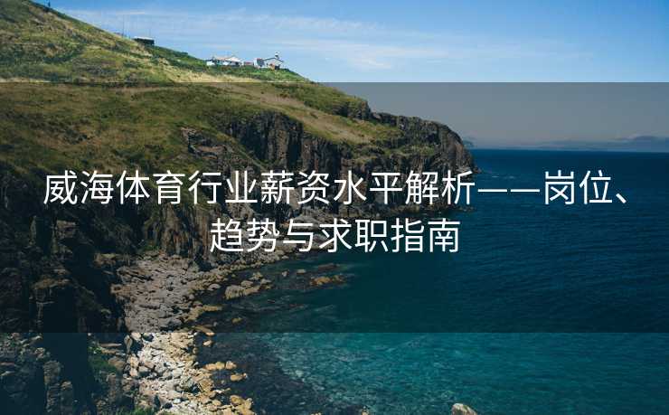 威海体育行业薪资水平解析——岗位、趋势与求职指南