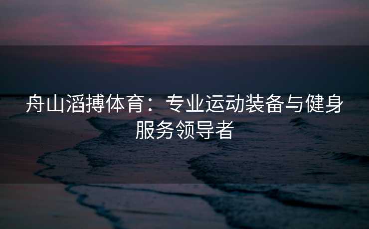 舟山滔搏体育：专业运动装备与健身服务领导者
