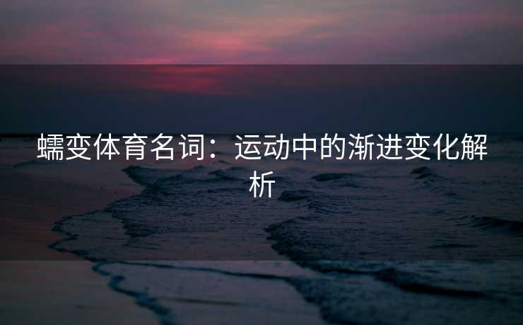 蠕变体育名词：运动中的渐进变化解析