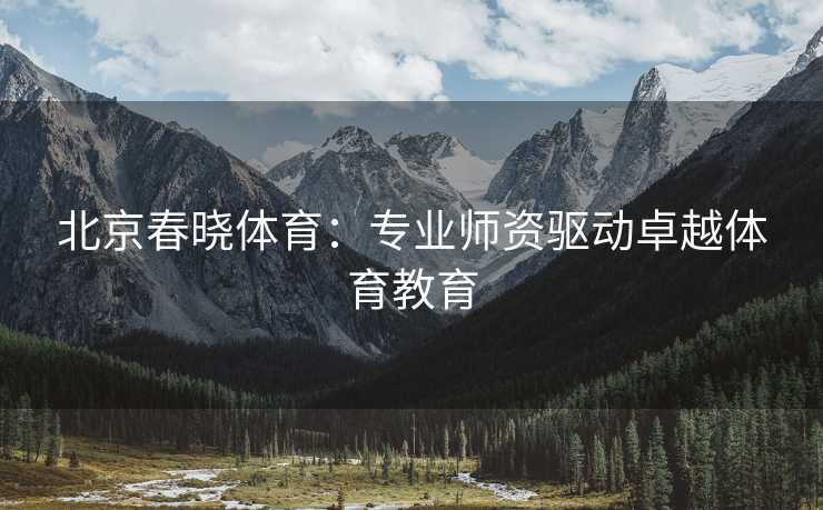 北京春晓体育：专业师资驱动卓越体育教育