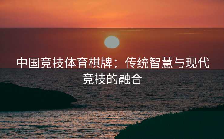 中国竞技体育棋牌：传统智慧与现代竞技的融合