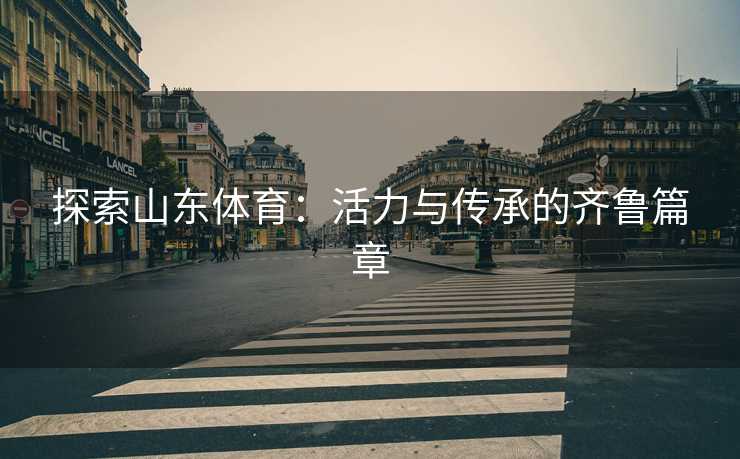 探索山东体育：活力与传承的齐鲁篇章