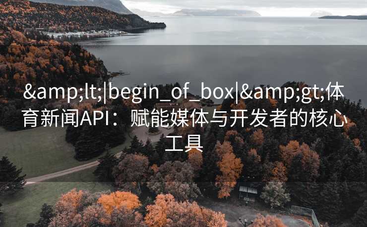 &lt;|begin_of_box|&gt;体育新闻API：赋能媒体与开发者的核心工具