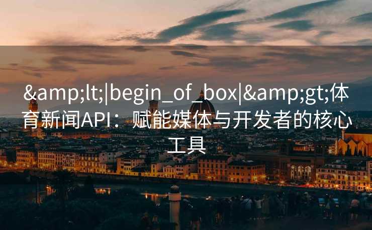 &lt;|begin_of_box|&gt;体育新闻API：赋能媒体与开发者的核心工具