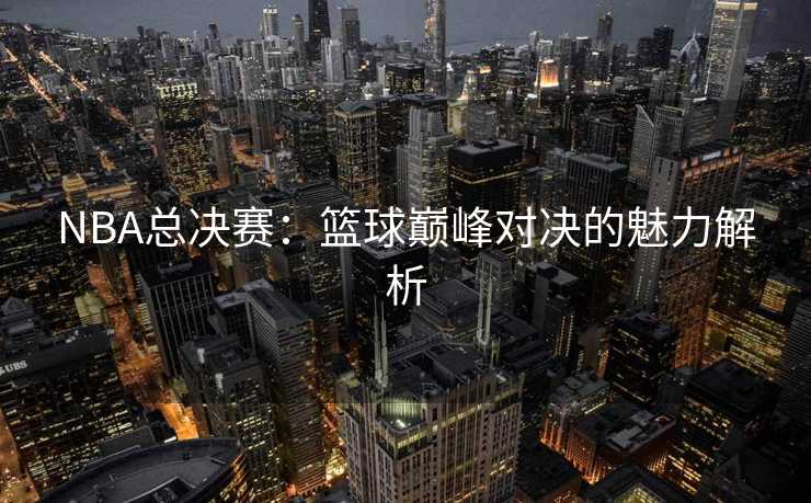 NBA总决赛：篮球巅峰对决的魅力解析