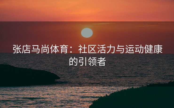 张店马尚体育：社区活力与运动健康的引领者
