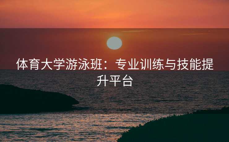 体育大学游泳班：专业训练与技能提升平台