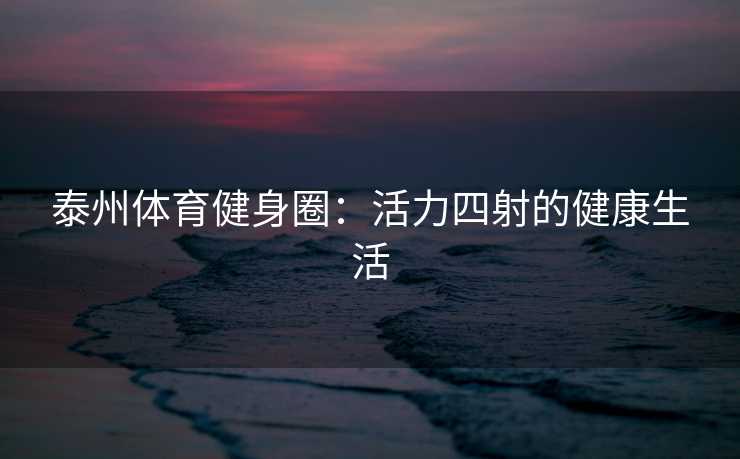 泰州体育健身圈：活力四射的健康生活