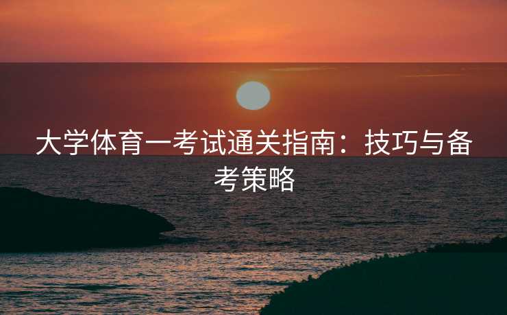 大学体育一考试通关指南：技巧与备考策略