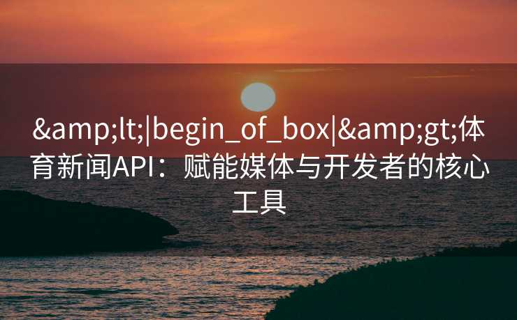&lt;|begin_of_box|&gt;体育新闻API：赋能媒体与开发者的核心工具