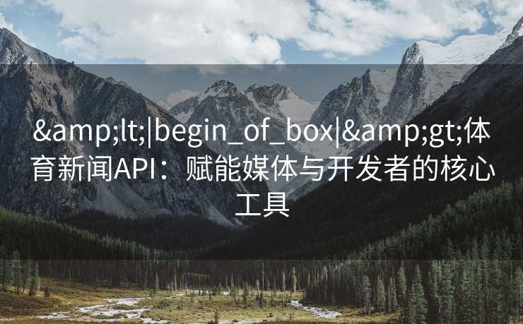&lt;|begin_of_box|&gt;体育新闻API：赋能媒体与开发者的核心工具