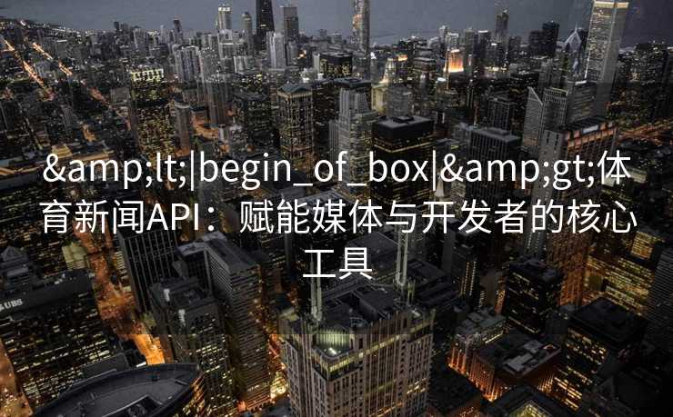 &lt;|begin_of_box|&gt;体育新闻API：赋能媒体与开发者的核心工具