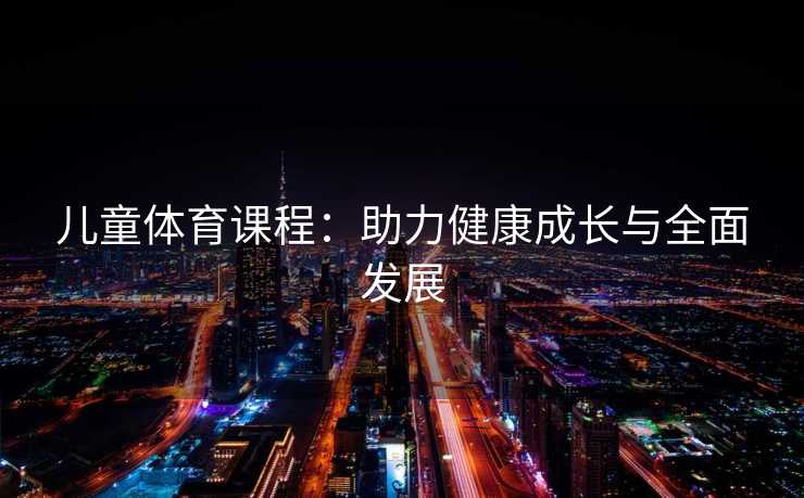 儿童体育课程：助力健康成长与全面发展