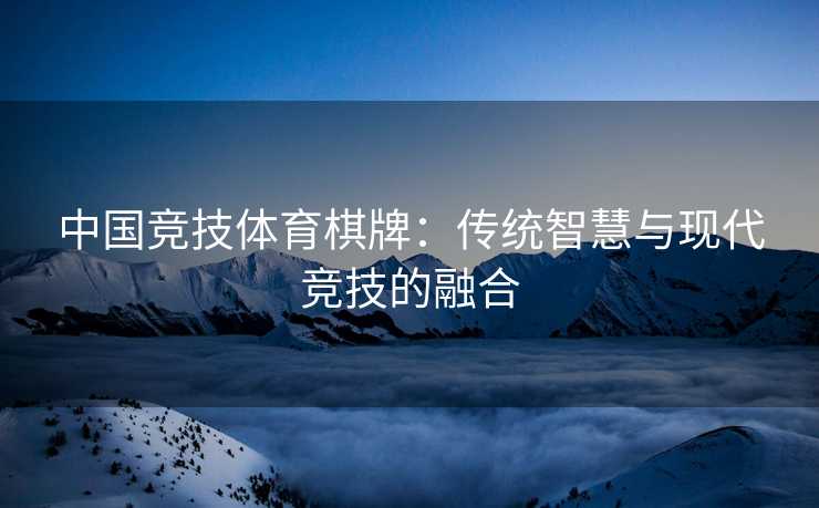 中国竞技体育棋牌：传统智慧与现代竞技的融合