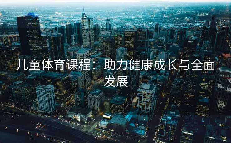 儿童体育课程：助力健康成长与全面发展
