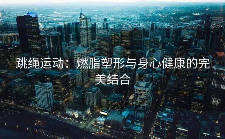 跳绳运动：燃脂塑形与身心健康的完美结合