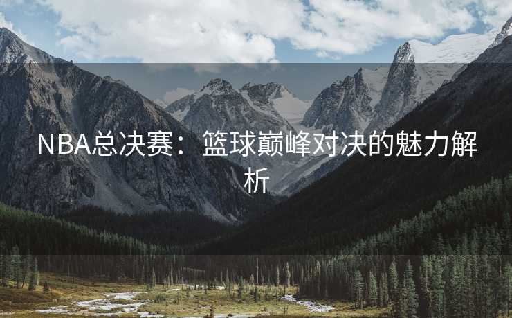 NBA总决赛：篮球巅峰对决的魅力解析