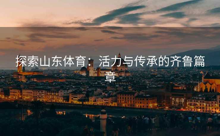探索山东体育：活力与传承的齐鲁篇章
